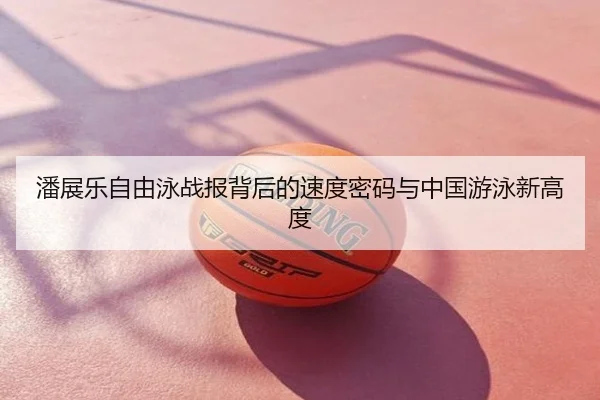 潘展乐自由泳战报背后的速度密码与中国游泳新高度