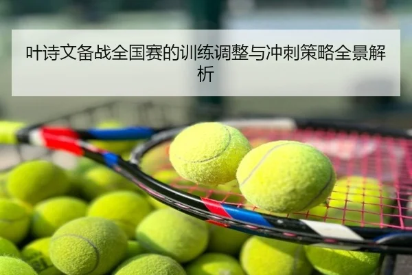 叶诗文备战全国赛的训练调整与冲刺策略全景解析