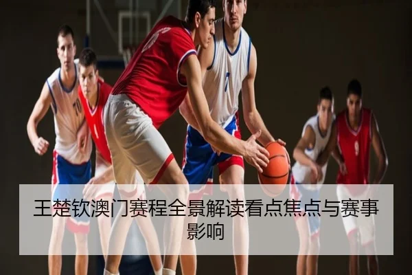 王楚钦澳门赛程全景解读看点焦点与赛事影响