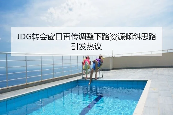 JDG转会窗口再传调整下路资源倾斜思路引发热议