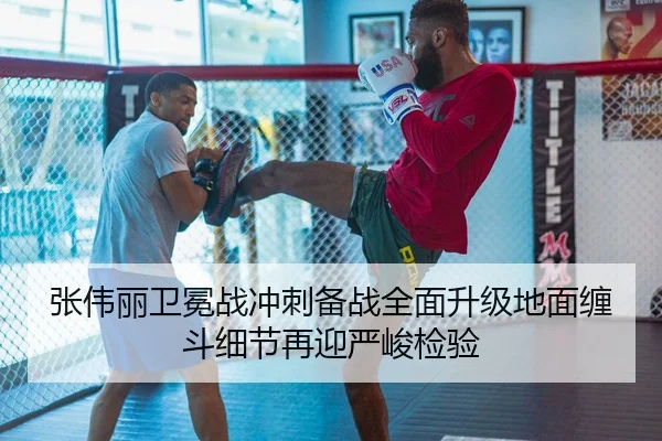 张伟丽卫冕战冲刺备战全面升级地面缠斗细节再迎严峻检验