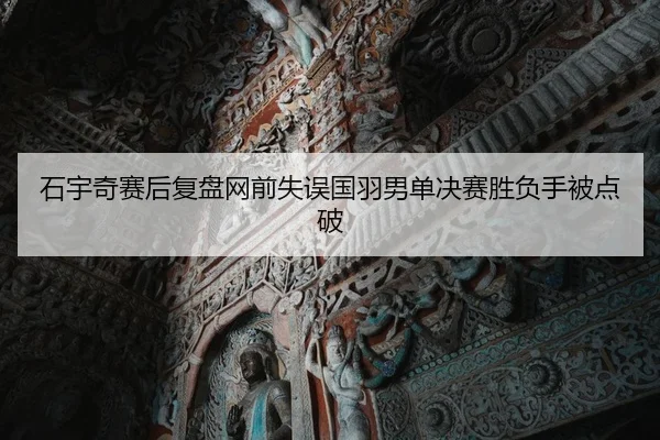 石宇奇赛后复盘网前失误国羽男单决赛胜负手被点破