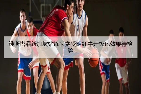 维斯塔潘新加坡站练习赛受阻红牛升级包效果待检验