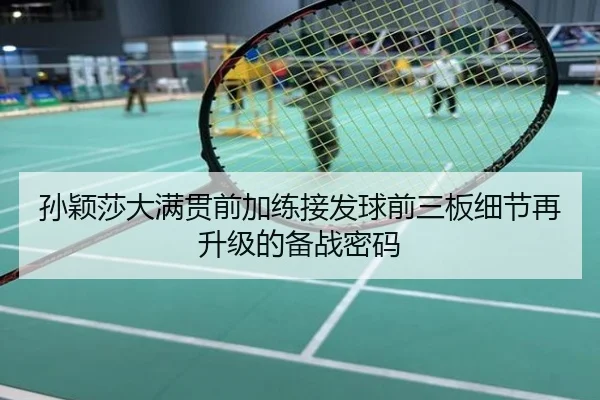 孙颖莎大满贯前加练接发球前三板细节再升级的备战密码
