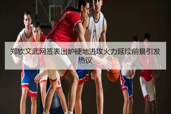 郑钦文武网签表出炉硬地进攻火力延续前景引发热议