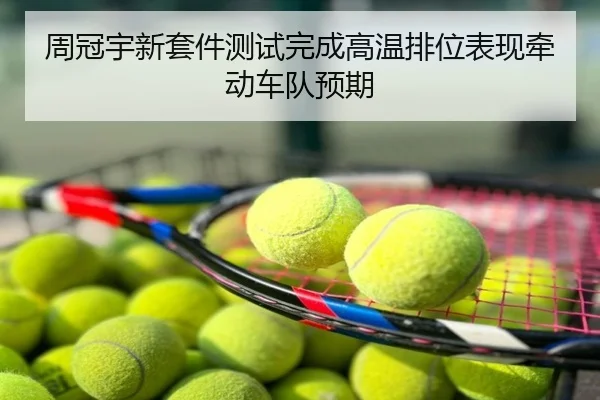 周冠宇新套件测试完成高温排位表现牵动车队预期