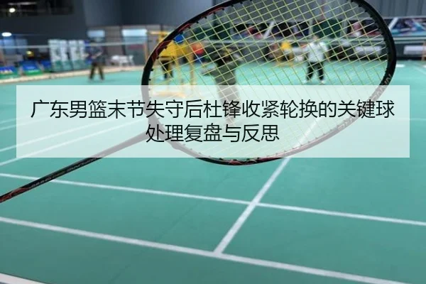 广东男篮末节失守后杜锋收紧轮换的关键球处理复盘与反思