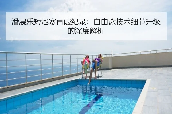 潘展乐短池赛再破纪录：自由泳技术细节升级的深度解析