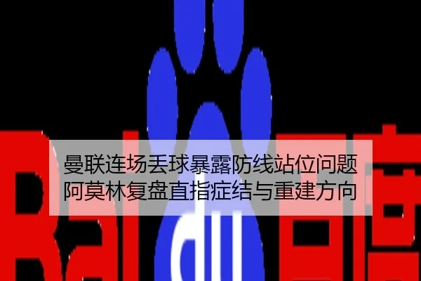 曼联连场丢球暴露防线站位问题 阿莫林复盘直指症结与重建方向